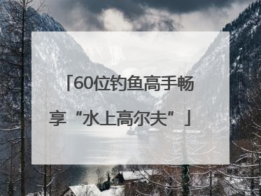 60位钓鱼高手畅享“水上高尔夫”