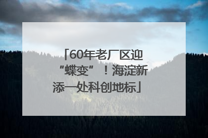 60年老厂区迎“蝶变”！海淀新添一处科创地标