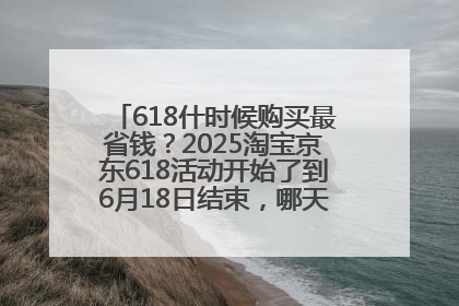 618什时候购买最省钱？2025淘宝京东618活动开始了到6月18日结束，哪天买最便宜实惠？