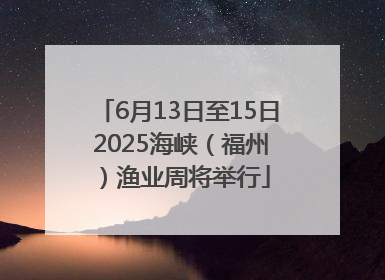 6月13日至15日 2025海峡（福州）渔业周将举行