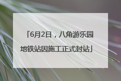 6月2日，八角游乐园地铁站因施工正式封站