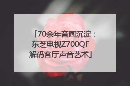 70余年音画沉淀：东芝电视Z700QF解码客厅声音艺术