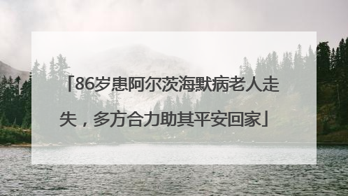 86岁患阿尔茨海默病老人走失，多方合力助其平安回家