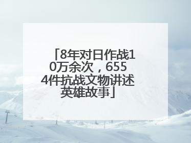 8年对日作战10万余次，6554件抗战文物讲述英雄故事