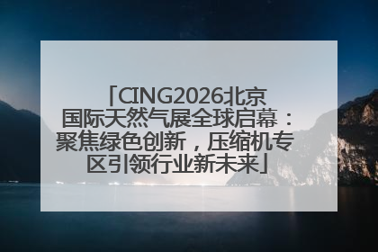 CING2026北京国际天然气展全球启幕：聚焦绿色创新，压缩机专区引领行业新未来