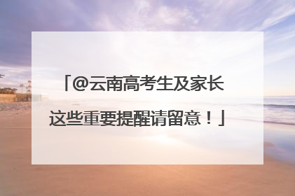 @云南高考生及家长 这些重要提醒请留意！