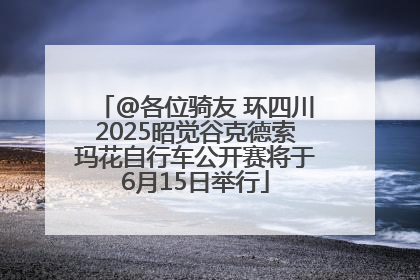 @各位骑友 环四川2025昭觉谷克德索玛花自行车公开赛将于6月15日举行