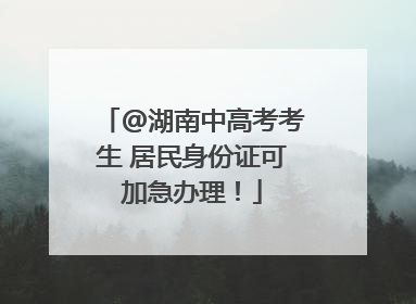 @湖南中高考考生 居民身份证可加急办理！