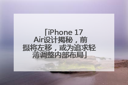 iPhone 17 Air设计揭秘，前摄将左移，或为追求轻薄调整内部布局